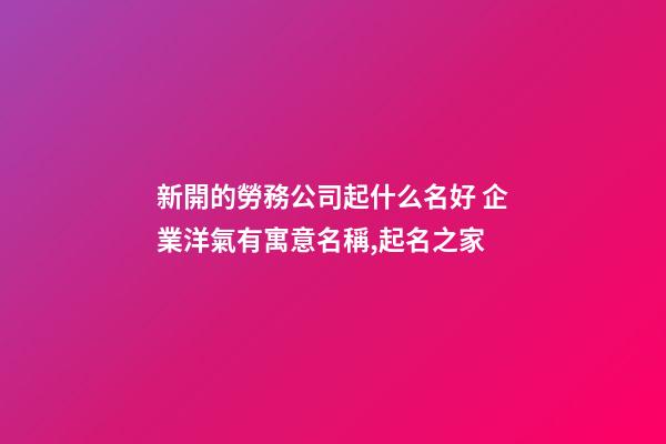 新開的勞務公司起什么名好 企業洋氣有寓意名稱,起名之家-第1張-公司起名-玄機派